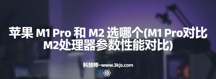 苹果 M1 Pro 和 M2 选哪个(M1 Pro对比M2处理器参数性能对比)